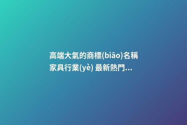 高端大氣的商標(biāo)名稱家具行業(yè) 最新熱門商標(biāo)名字大全,起名之家-第1張-商標(biāo)起名-玄機(jī)派